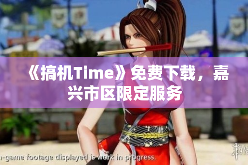 《搞機(jī)Time》免費(fèi)下載，嘉興市區(qū)限定服務(wù)