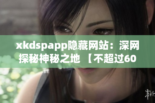 xkdspapp隱藏網(wǎng)站：深網(wǎng)探秘神秘之地 【不超過60】