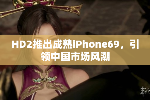HD2推出成熟iPhone69，引領(lǐng)中國市場風(fēng)潮