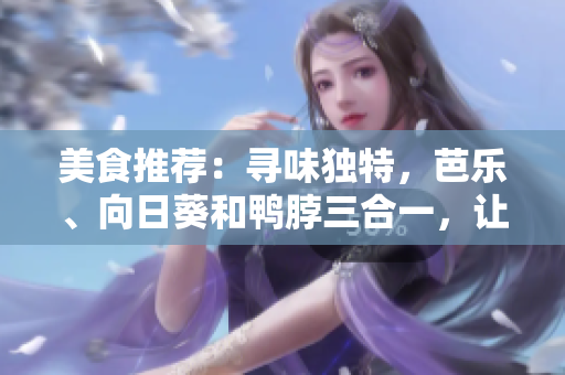 美食推薦：尋味獨特，芭樂、向日葵和鴨脖三合一，讓您品嘗不一樣的美味體驗