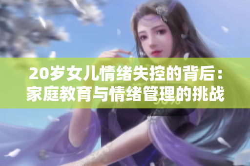 20歲女兒情緒失控的背后：家庭教育與情緒管理的挑戰(zhàn)