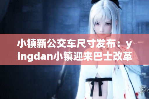 小鎮(zhèn)新公交車尺寸發(fā)布：yingdan小鎮(zhèn)迎來巴士改革