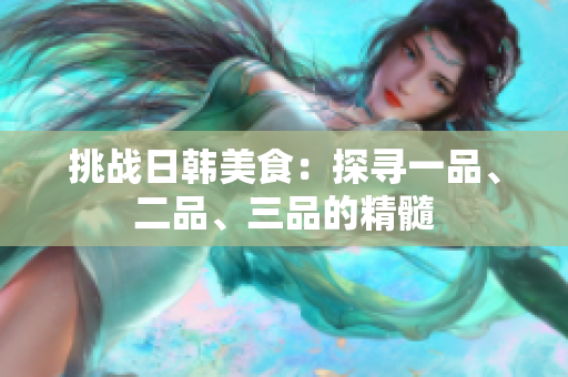 挑戰(zhàn)日韓美食：探尋一品、二品、三品的精髓