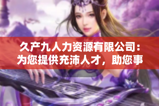 久產(chǎn)九人力資源有限公司：為您提供充沛人才，助您事業(yè)大展宏圖