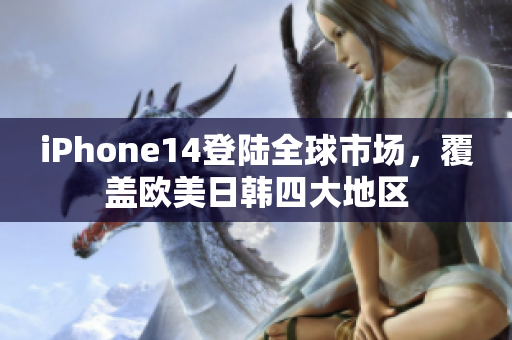 iPhone14登陸全球市場(chǎng)，覆蓋歐美日韓四大地區(qū)
