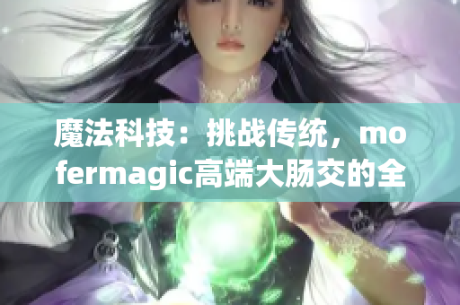 魔法科技：挑戰(zhàn)傳統(tǒng)，mofermagic高端大腸交的全新突破