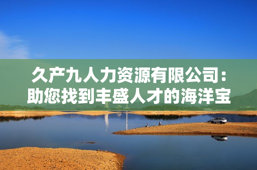 久產(chǎn)九人力資源有限公司：助您找到豐盛人才的海洋寶藏