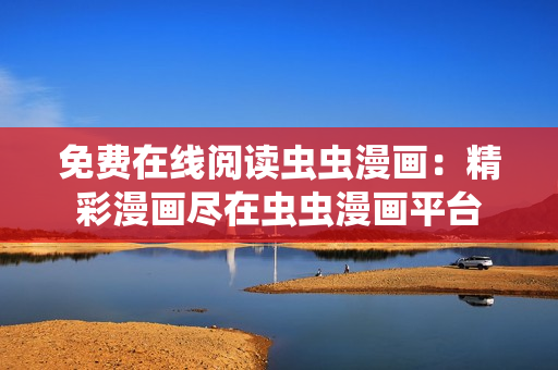 免費(fèi)在線閱讀蟲蟲漫畫：精彩漫畫盡在蟲蟲漫畫平臺(tái)