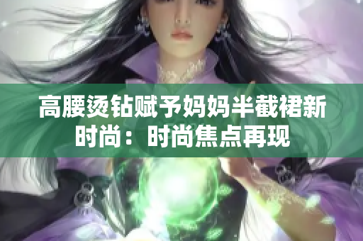 高腰燙鉆賦予媽媽半截裙新時(shí)尚：時(shí)尚焦點(diǎn)再現(xiàn)