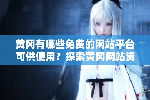 黃岡有哪些免費(fèi)的網(wǎng)站平臺(tái)可供使用？探索黃岡網(wǎng)站資源的免費(fèi)選擇