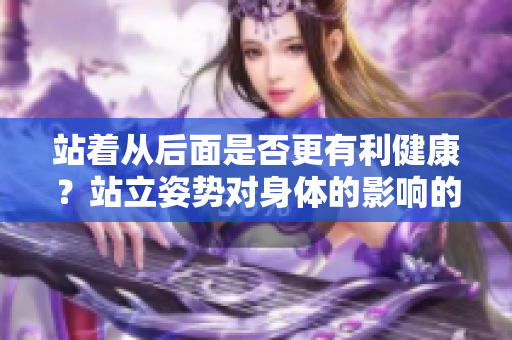 站著從后面是否更有利健康？站立姿勢對身體的影響的重要性