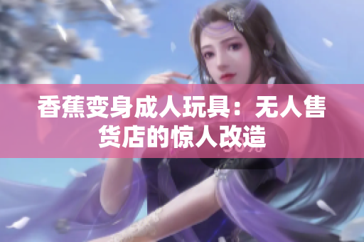 香蕉變身成人玩具：無人售貨店的驚人改造