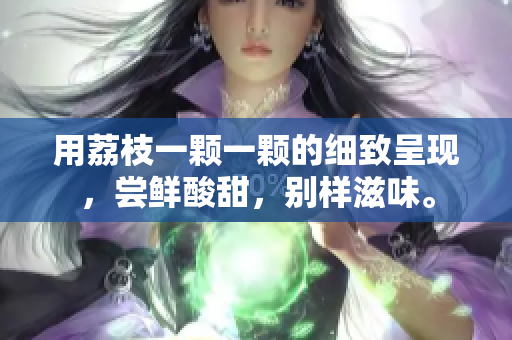 用荔枝一顆一顆的細(xì)致呈現(xiàn)，嘗鮮酸甜，別樣滋味。