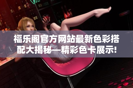 福樂閣官方網(wǎng)站最新色彩搭配大揭秘—精彩色卡展示!
