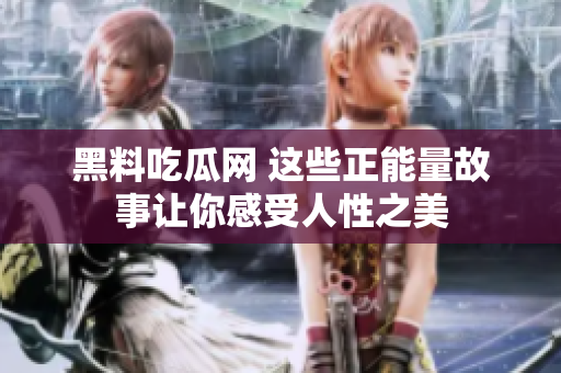 黑料吃瓜網(wǎng) 這些正能量故事讓你感受人性之美
