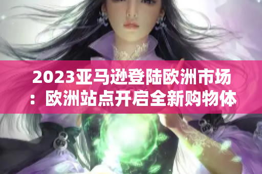 2023亞馬遜登陸歐洲市場：歐洲站點開啟全新購物體驗