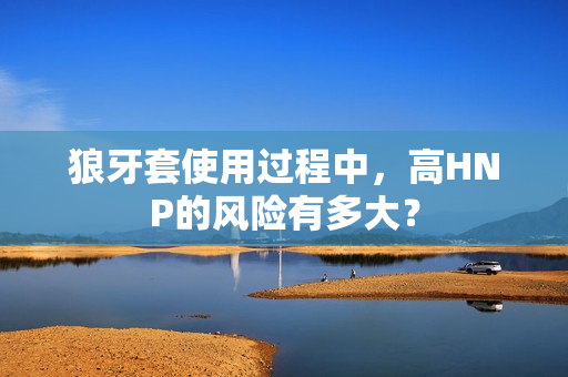 狼牙套使用過程中，高HNP的風(fēng)險(xiǎn)有多大？