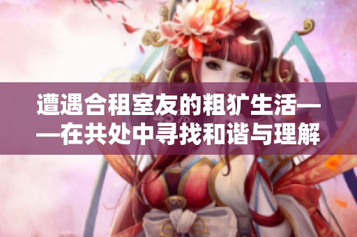 遭遇合租室友的粗獷生活——在共處中尋找和諧與理解的努力