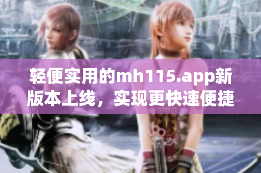 輕便實用的mh115.app新版本上線，實現(xiàn)更快速便捷的操作