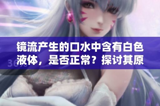 鏡流產(chǎn)生的口水中含有白色液體，是否正常？探討其原因及解決方法