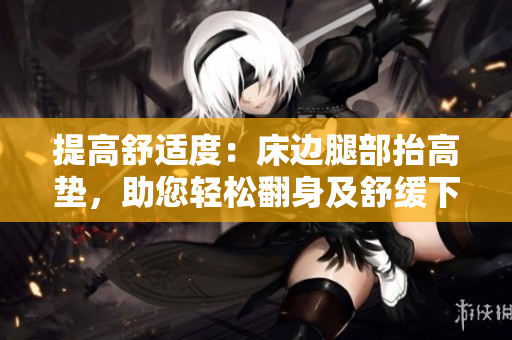 提高舒適度：床邊腿部抬高墊，助您輕松翻身及舒緩下肢疲勞