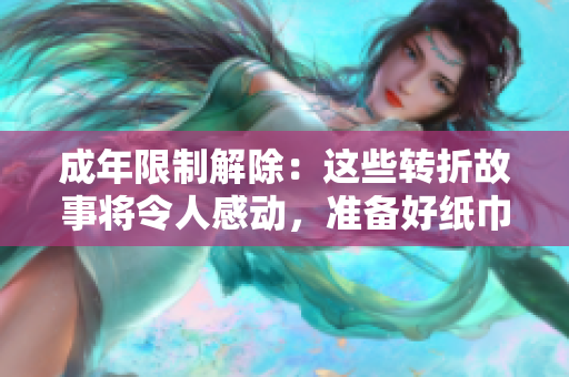 成年限制解除：這些轉(zhuǎn)折故事將令人感動(dòng)，準(zhǔn)備好紙巾迎接新篇章