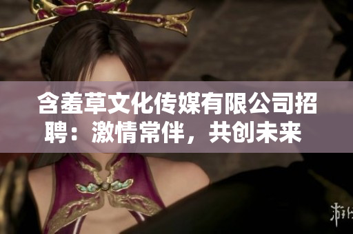 含羞草文化傳媒有限公司招聘：激情常伴，共創(chuàng)未來 