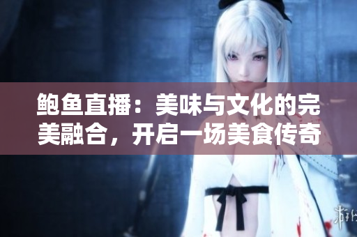 鮑魚直播：美味與文化的完美融合，開啟一場美食傳奇之旅