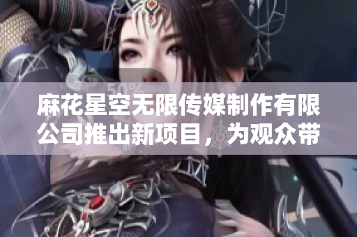 麻花星空無限傳媒制作有限公司推出新項(xiàng)目，為觀眾帶來無限精彩與創(chuàng)意的視聽盛宴