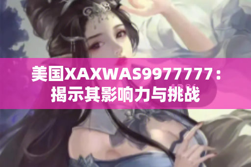美國XAXWAS9977777：揭示其影響力與挑戰(zhàn)