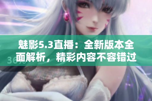 魅影5.3直播：全新版本全面解析，精彩內(nèi)容不容錯(cuò)過