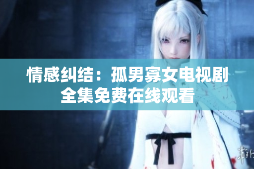 情感糾結(jié)：孤男寡女電視劇全集免費(fèi)在線觀看