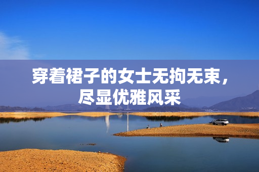 穿著裙子的女士無拘無束，盡顯優(yōu)雅風采