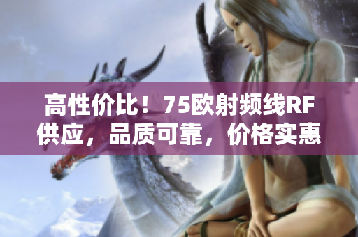 高性價比！75歐射頻線RF供應，品質可靠，價格實惠