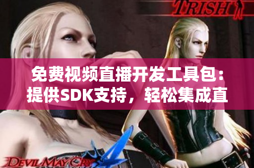 免費(fèi)視頻直播開發(fā)工具包：提供SDK支持，輕松集成直播功能