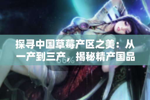 探尋中國草莓產區(qū)之美：從一產到三產，揭秘精產國品草莓的秘密