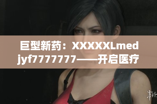 巨型新藥：XXXXXLmedjyf7777777——開啟醫(yī)療革命的里程碑