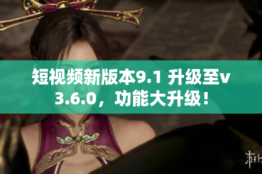 短視頻新版本9.1 升級至v3.6.0，功能大升級！