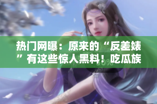 熱門網(wǎng)曝：原來的“反差婊”有這些驚人黑料！吃瓜族們快來圍觀！