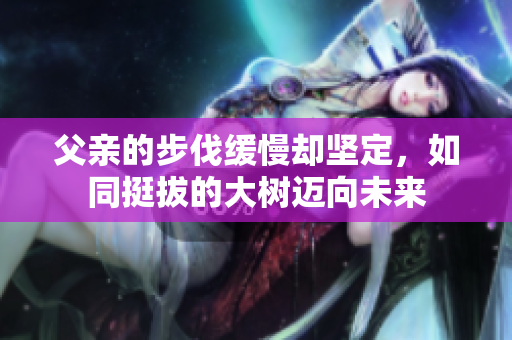 父親的步伐緩慢卻堅(jiān)定，如同挺拔的大樹邁向未來