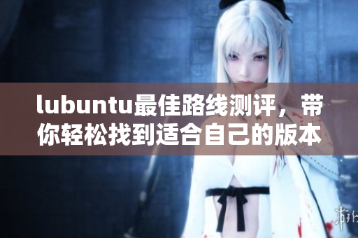 lubuntu最佳路線測評，帶你輕松找到適合自己的版本