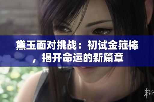 黛玉面對挑戰(zhàn)：初試金箍棒，揭開命運的新篇章
