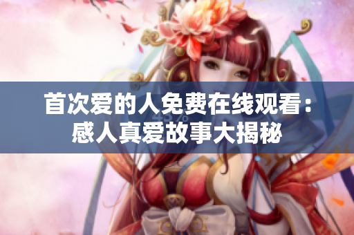 首次愛的人免費(fèi)在線觀看：感人真愛故事大揭秘