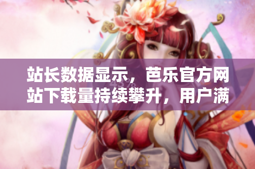 站長(zhǎng)數(shù)據(jù)顯示，芭樂(lè)官方網(wǎng)站下載量持續(xù)攀升，用戶滿意度飆升！
