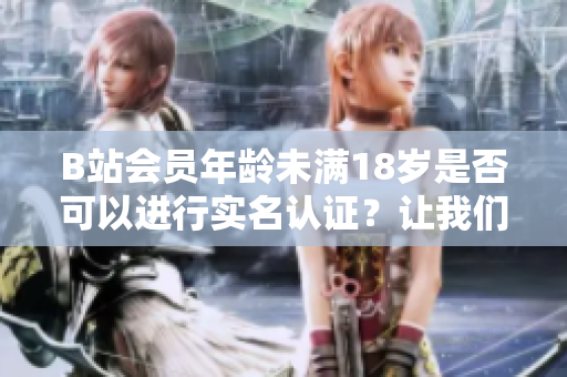 B站會(huì)員年齡未滿18歲是否可以進(jìn)行實(shí)名認(rèn)證？讓我們一起了解實(shí)名認(rèn)證的條件