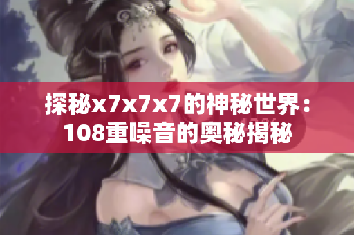 探秘x7x7x7的神秘世界：108重噪音的奧秘揭秘