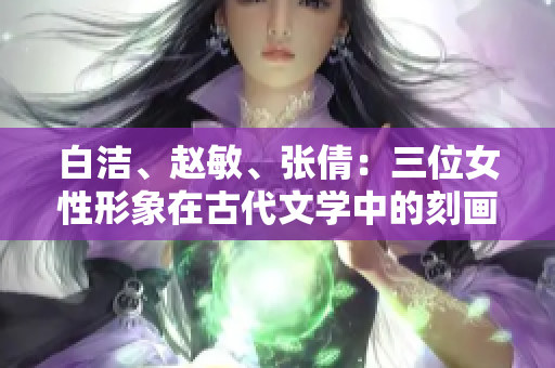 白潔、趙敏、張倩：三位女性形象在古代文學(xué)中的刻畫