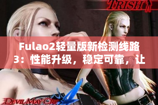 Fulao2輕量版新檢測(cè)線路3：性能升級(jí)，穩(wěn)定可靠，讓您盡享高效體驗(yàn)