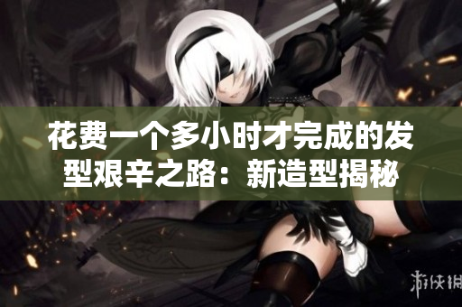 花費(fèi)一個(gè)多小時(shí)才完成的發(fā)型艱辛之路：新造型揭秘