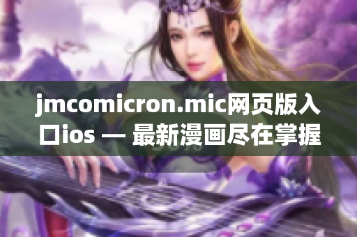 jmcomicron.mic網(wǎng)頁版入口ios — 最新漫畫盡在掌握，暢享精彩漫畫之旅